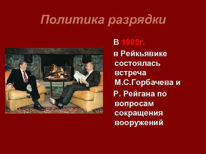 Политика разрядки В 1985 г. в Рейкьявике состоялась встреча М. С. Горбачева и Р.