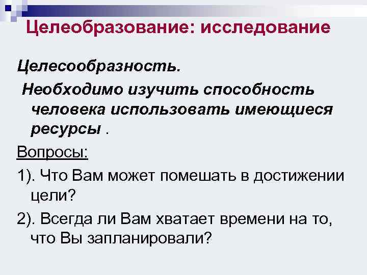 Целеобразование: исследование Целесообразность. Необходимо изучить способность человека использовать имеющиеся ресурсы. Вопросы: 1). Что Вам