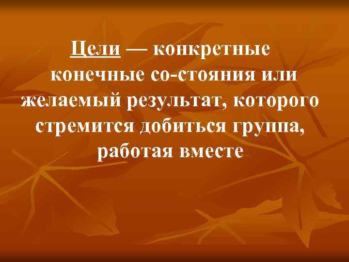 Цели — конкретные конечные со стояния или желаемый результат, которого стремится добиться группа, работая