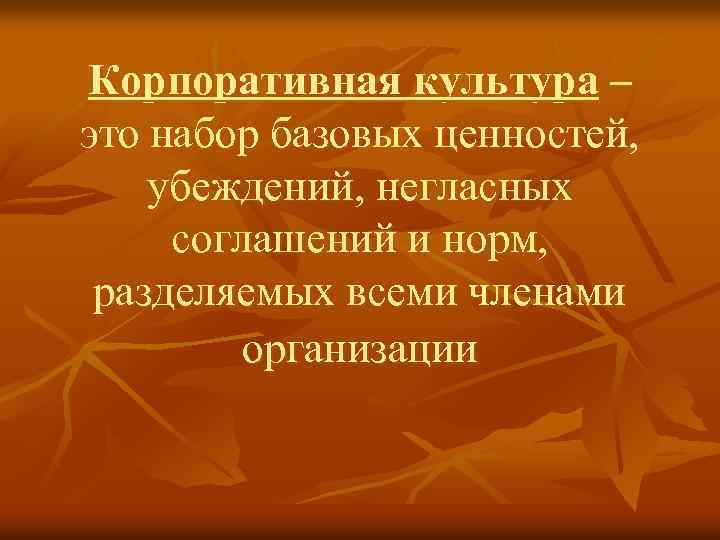 Корпоративная культура – это набор базовых ценностей, убеждений, негласных соглашений и норм, разделяемых всеми