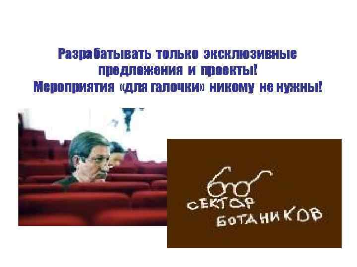 Разрабатывать только эксклюзивные предложения и проекты! Мероприятия «для галочки» никому не нужны! 