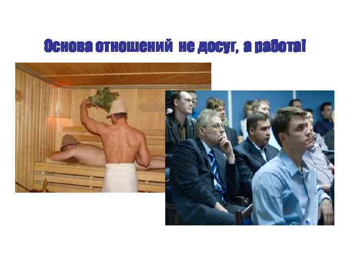 Основа отношений не досуг, а работа! 