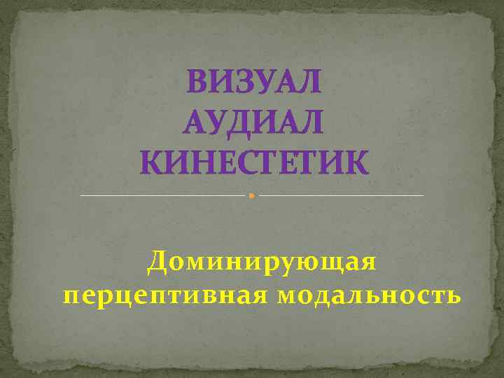 ВИЗУАЛ АУДИАЛ КИНЕСТЕТИК Доминирующая перцептивная модальность 