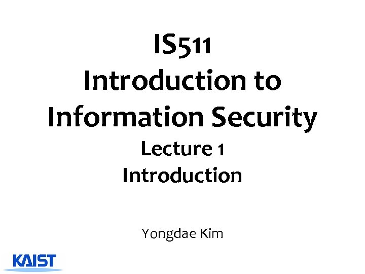 IS 511 Introduction to Information Security Lecture 1 Introduction Yongdae Kim 