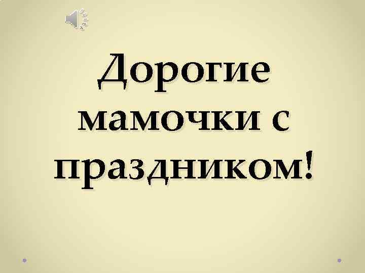 Дорогие мамочки с праздником! 