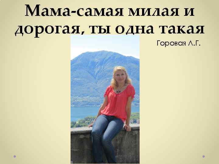 Мама-самая милая и Мама-самая дорогая, ты одна такая Горовая Л. Г. 