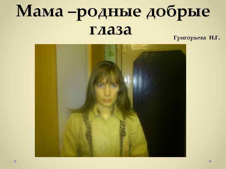 Мама –родные добрые глаза Григорьева Н. Г. 