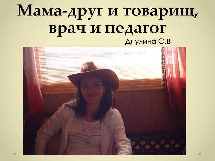 Мама-друг и товарищ, Мамаврач и педагог Диулина О. В 
