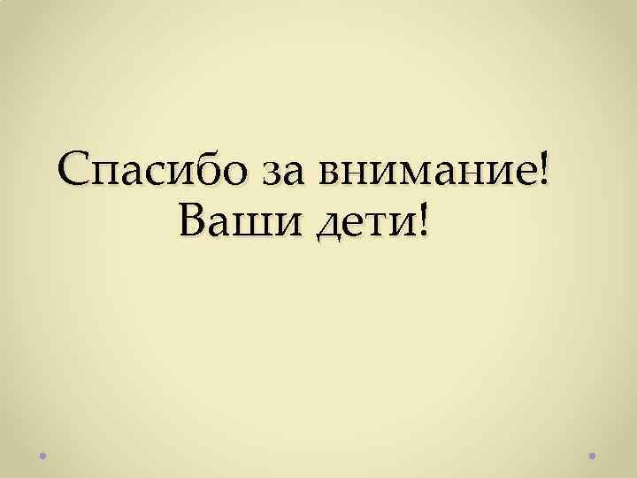 Спасибо за внимание! Ваши дети! 