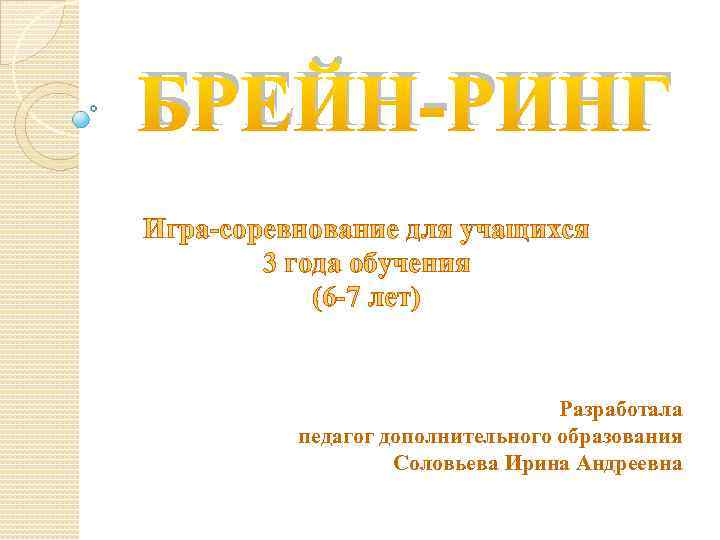 БРЕЙН-РИНГ Игра-соревнование для учащихся 3 года обучения (6 -7 лет) Разработала педагог дополнительного образования