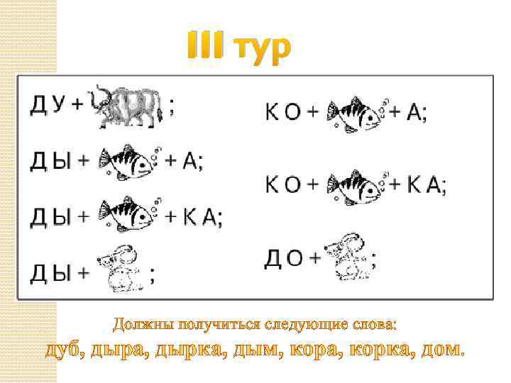 III тур Должны получиться следующие слова: дуб, дыра, дырка, дым, кора, корка, дом. 