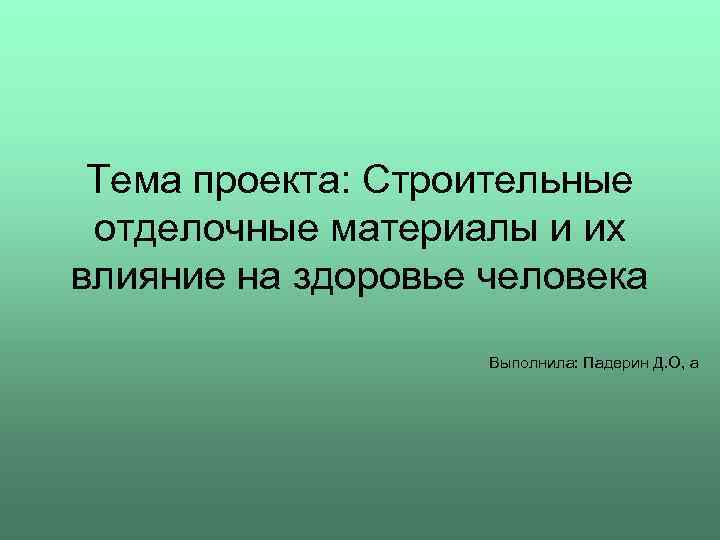 Тема проекта: Строительные отделочные материалы и их влияние на здоровье человека Выполнила: Падерин Д.