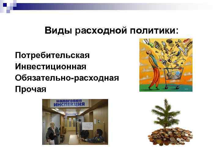 Виды расходной политики: Потребительская Инвестиционная Обязательно-расходная Прочая 