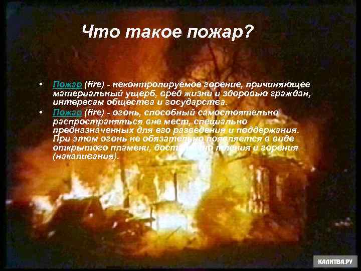 Что такое пожар? • • Пожар (fire) - неконтролируемое горение, причиняющее материальный ущерб, вред