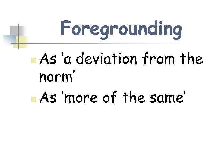 Foregrounding As ‘a deviation from the norm’ n As ‘more of the same’ n