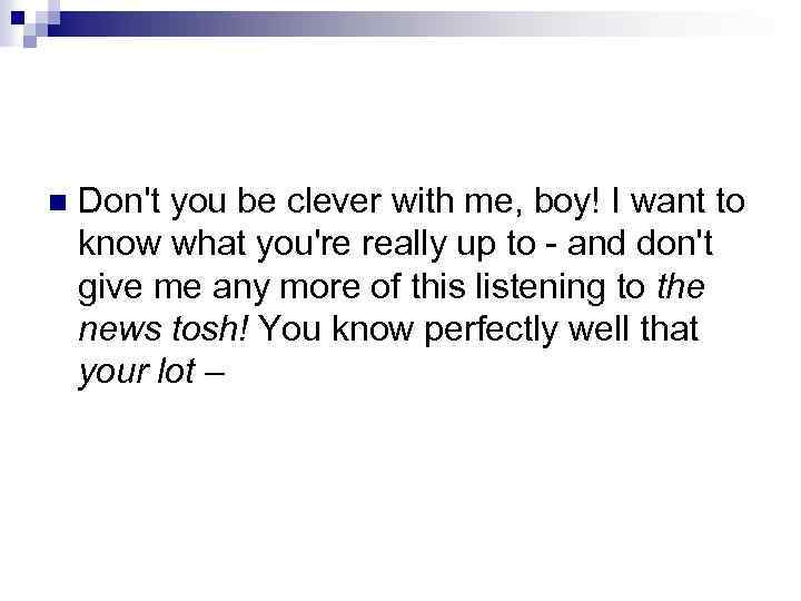 n Don't you be clever with me, boy! I want to know what you're