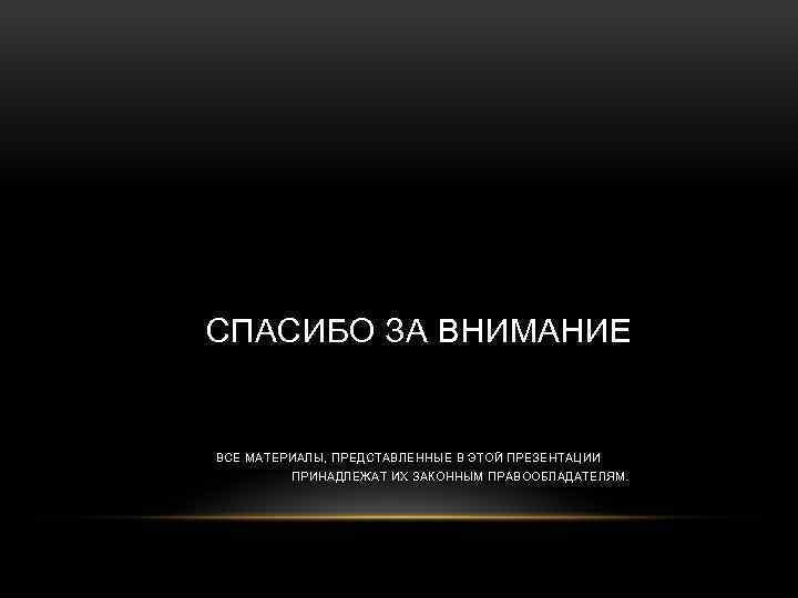 СПАСИБО ЗА ВНИМАНИЕ ВСЕ МАТЕРИАЛЫ, ПРЕДСТАВЛЕННЫЕ В ЭТОЙ ПРЕЗЕНТАЦИИ ПРИНАДЛЕЖАТ ИХ ЗАКОННЫМ ПРАВООБЛАДАТЕЛЯМ. 