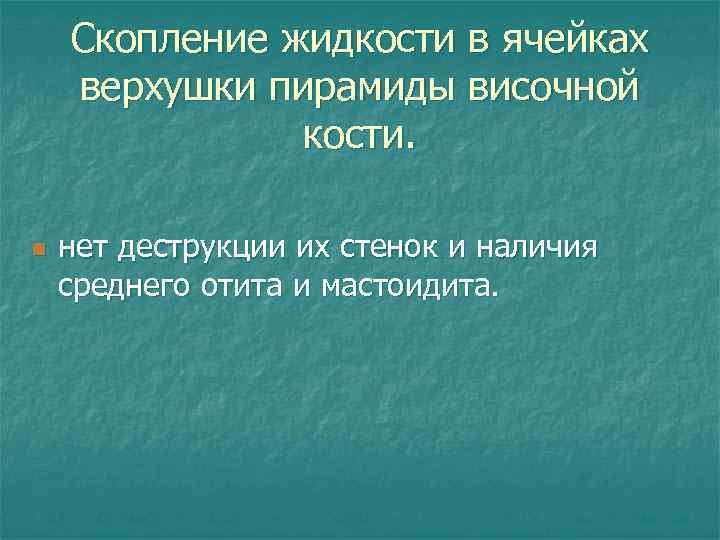 Скопление жидкости в ячейках верхушки пирамиды височной кости. n нет деструкции их стенок и