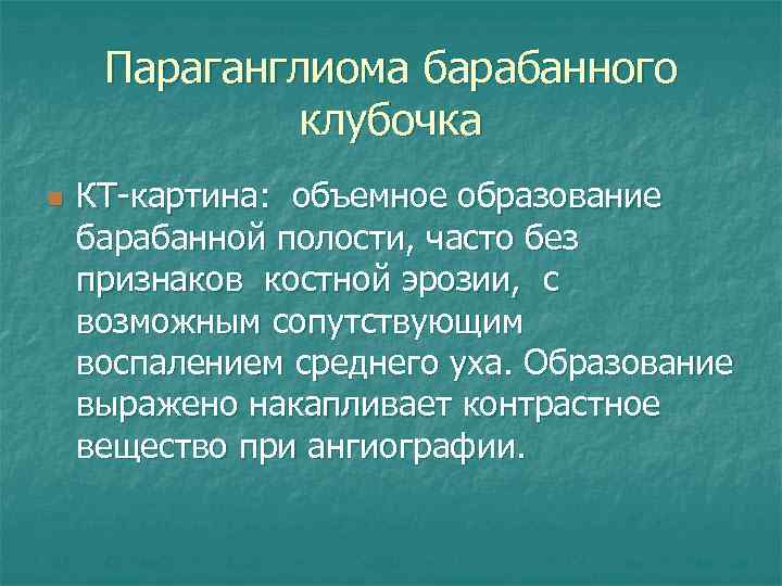 Параганглиома барабанного клубочка n КТ-картина: объемное образование барабанной полости, часто без признаков костной эрозии,