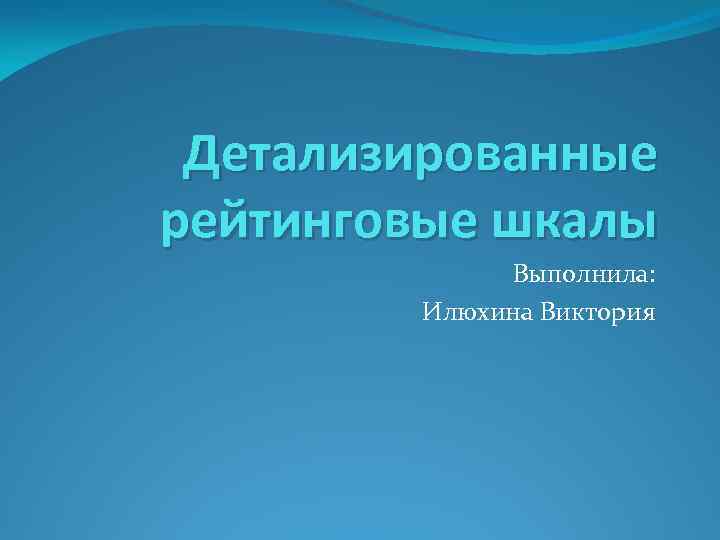 Детализированные рейтинговые шкалы Выполнила: Илюхина Виктория 