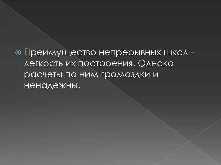  Преимущество непрерывных шкал – легкость их построения. Однако расчеты по ним громоздки и