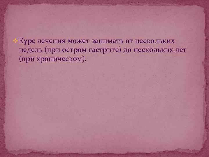 v Курс лечения может занимать от нескольких недель (при остром гастрите) до нескольких лет