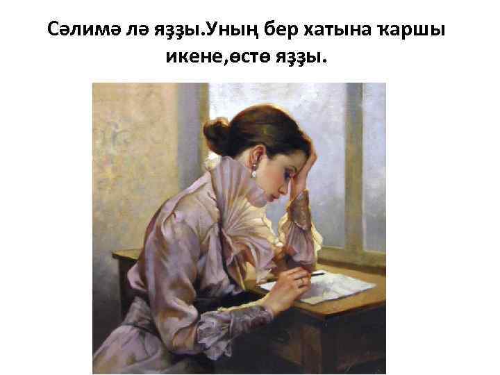 Сәлимә лә яҙҙы. Уның бер хатына ҡаршы икене, өстө яҙҙы. 