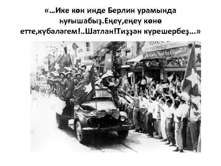  «…Ике көн инде Берлин урамында һуғышабыҙ. Еңеү, еңеү көнө етте, күбәләгем!. . Шатлан!Тиҙҙән