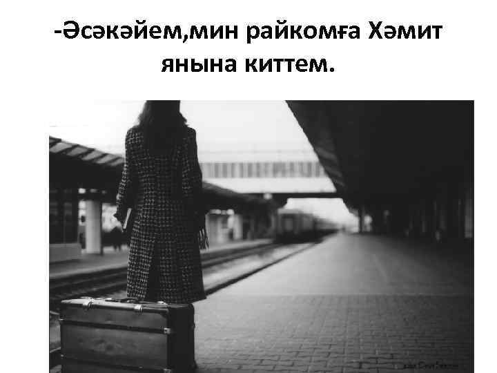 -Әсәкәйем, мин райкомға Хәмит янына киттем. 