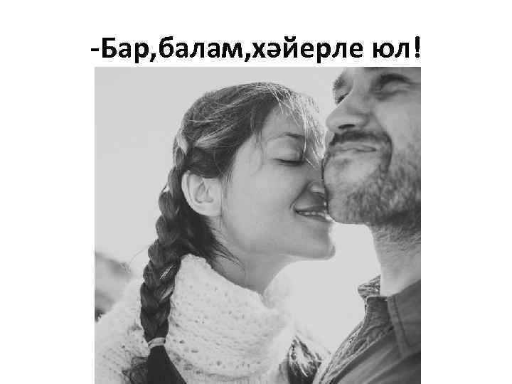 -Бар, балам, хәйерле юл! 