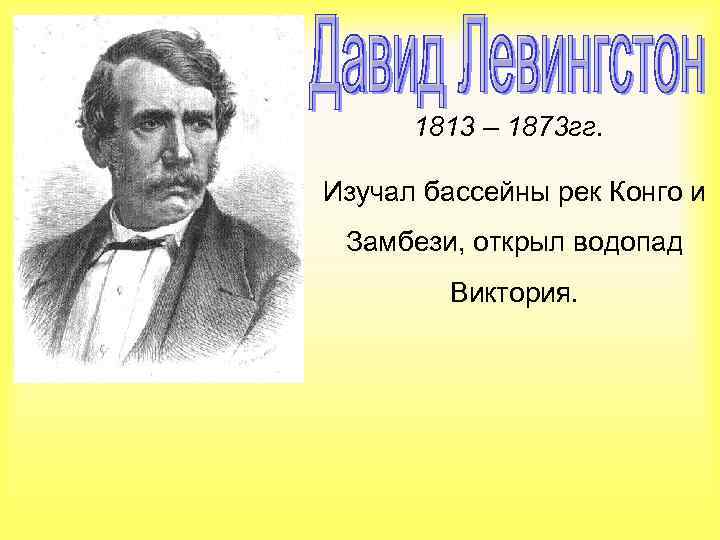 1813 – 1873 гг. Изучал бассейны рек Конго и Замбези, открыл водопад Виктория. 