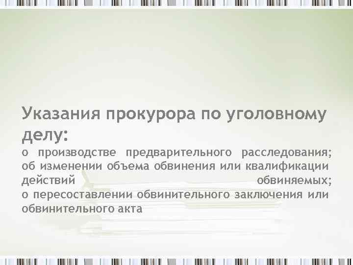 Указания прокурора по уголовному делу: о производстве предварительного расследования; об изменении объема обвинения или