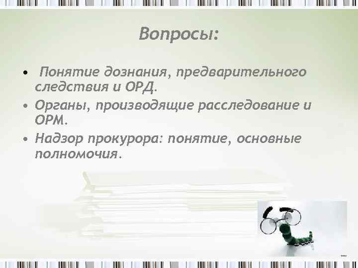 Вопросы: • Понятие дознания, предварительного следствия и ОРД. • Органы, производящие расследование и ОРМ.