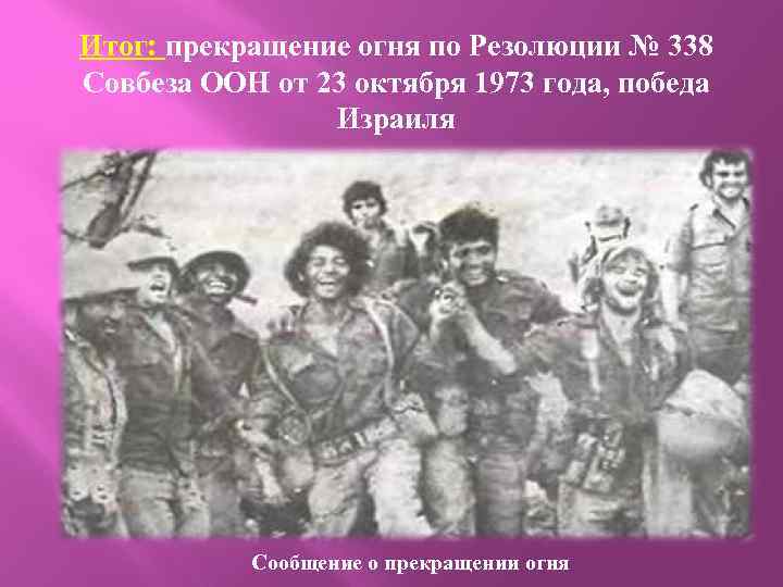 Итог: прекращение огня по Резолюции № 338 Совбеза ООН от 23 октября 1973 года,