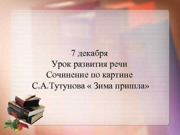 7 декабря Урок развития речи Сочинение по картине С. А. Тутунова « Зима пришла»