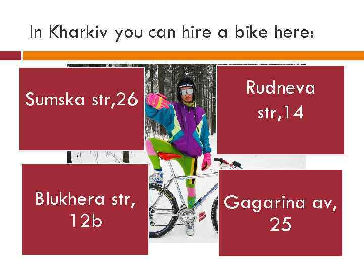 In Kharkiv you can hire a bike here: Sumska str, 26 Rudneva str, 14