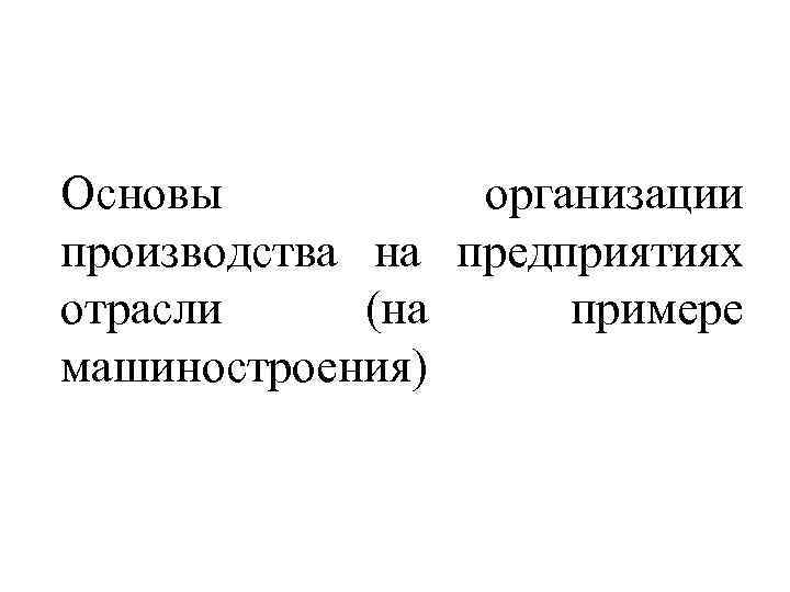 Основы организации производства на предприятиях отрасли (на примере машиностроения) 