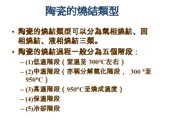 陶瓷的燒結類型 • 陶瓷的燒結類型可以分為氣相燒結、固 相燒結、液相燒結三類。 • 陶瓷的燒結過程一般分為五個階段： – (1)低溫階段（室溫至 300℃左右） – (2)中溫階段（亦稱分解氧化階段， 300 至 950