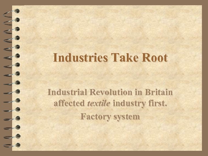 Industries Take Root Industrial Revolution in Britain affected textile industry first. Factory system 