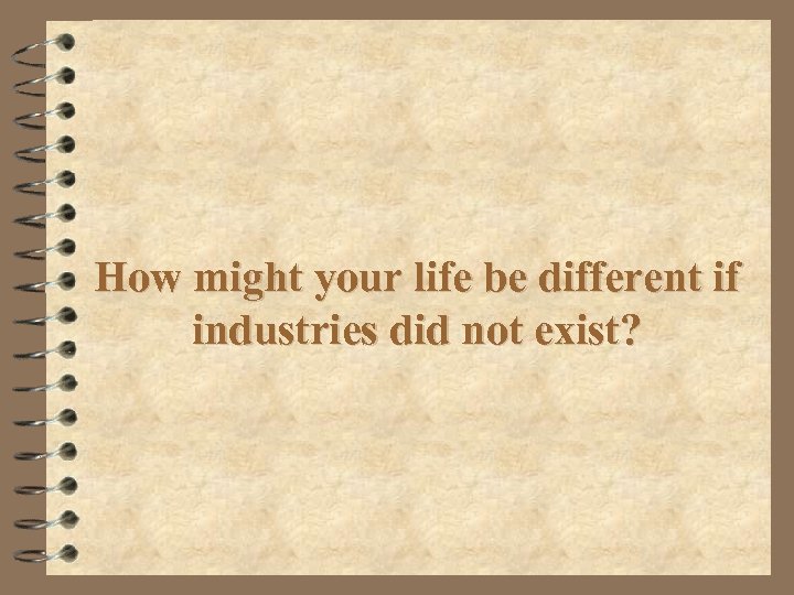 How might your life be different if industries did not exist? 