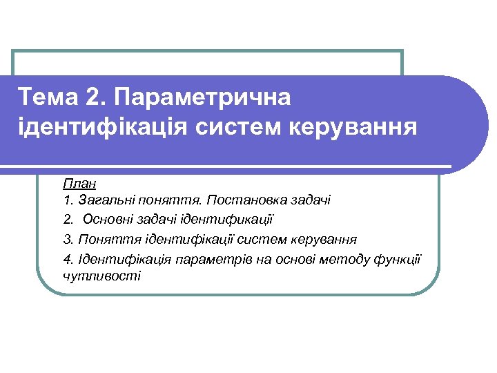 Тема 2. Параметрична ідентифікація систем керування План 1. Загальні поняття. Постановка задачі 2. Основні