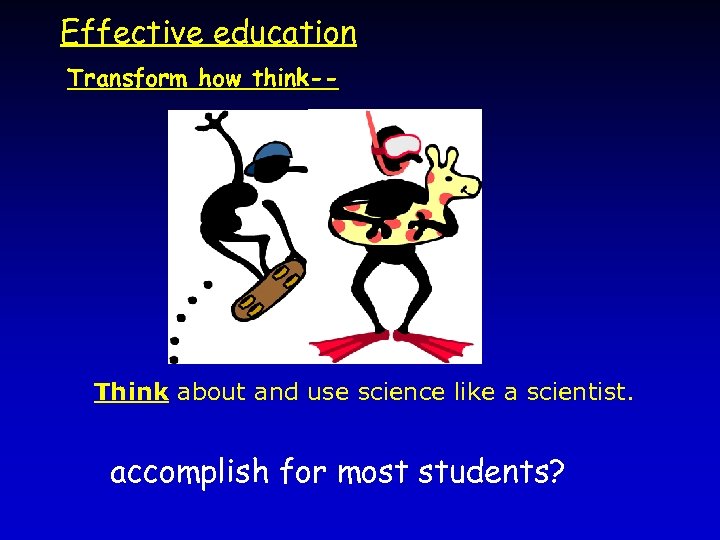 Effective education Transform how think-- Think about and use science like a scientist. accomplish