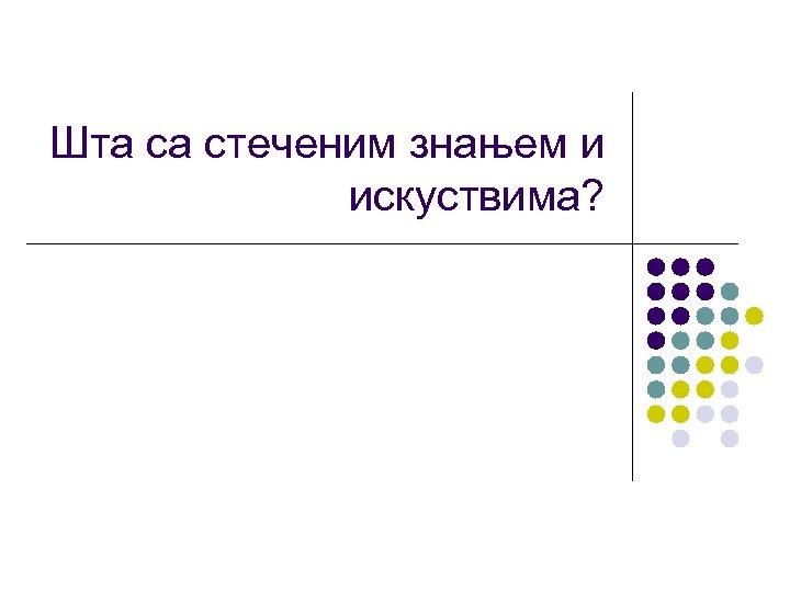 Шта са стеченим знањем и искуствима? 