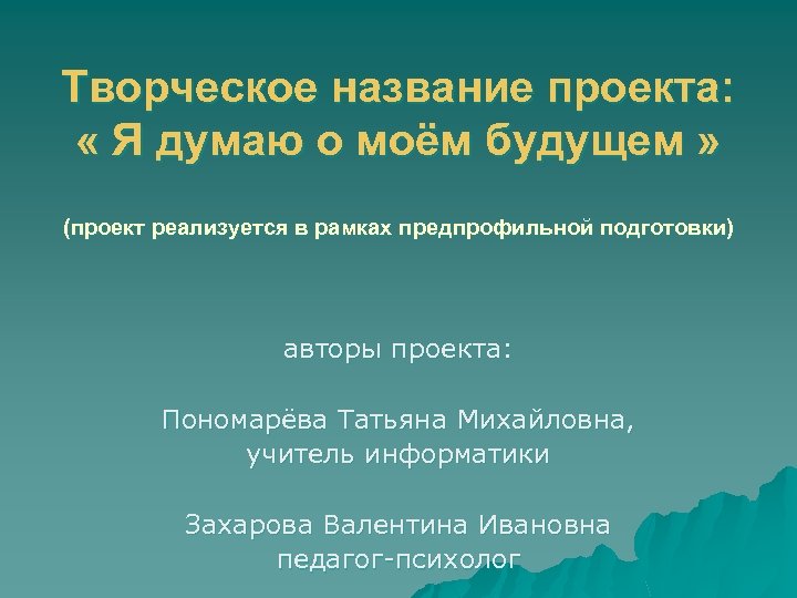 Творческое название проекта: « Я думаю о моём будущем » (проект реализуется в рамках