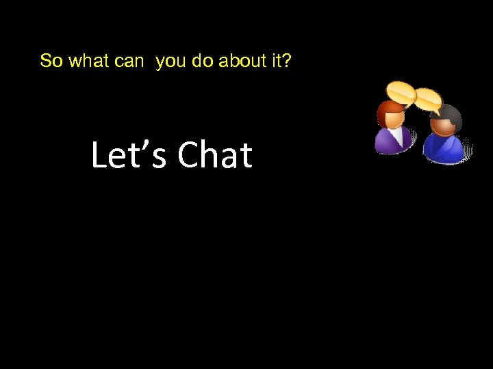 So what can you do about it? Let’s Chat 