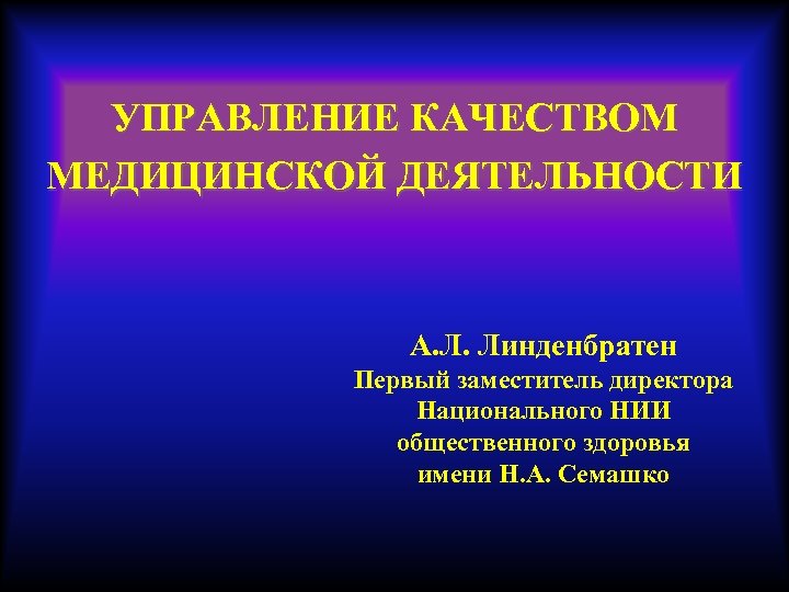УПРАВЛЕНИЕ КАЧЕСТВОМ МЕДИЦИНСКОЙ ДЕЯТЕЛЬНОСТИ А. Л. Линденбратен Первый заместитель директора Национального НИИ общественного здоровья