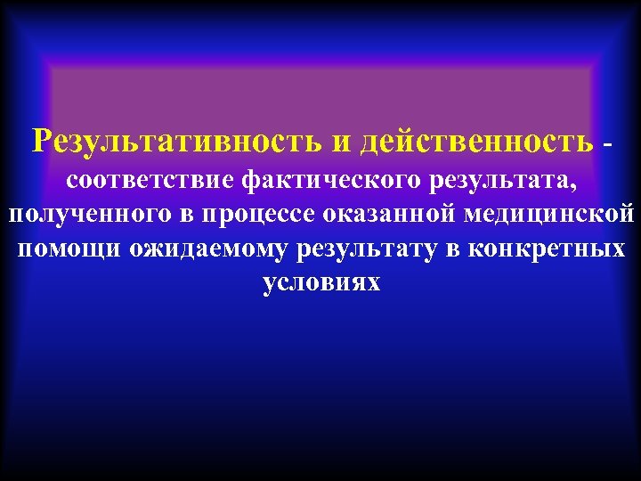 Результативность и действенность - соответствие фактического результата, полученного в процессе оказанной медицинской помощи ожидаемому
