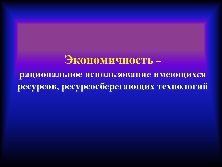Экономичность – рациональное использование имеющихся ресурсов, ресурсосберегающих технологий 