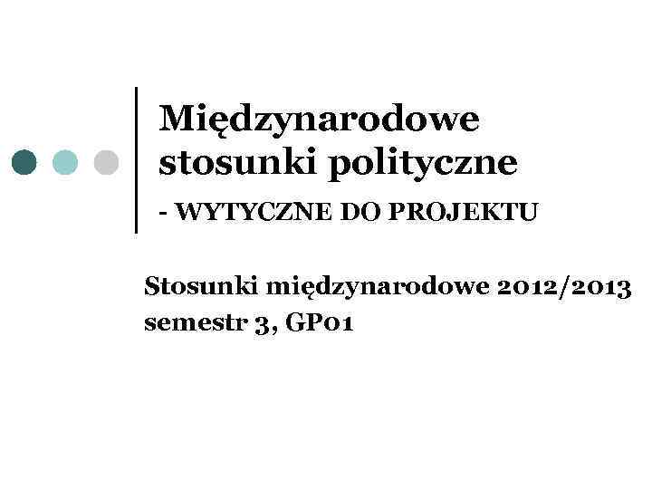 Międzynarodowe stosunki polityczne - WYTYCZNE DO PROJEKTU Stosunki międzynarodowe 2012/2013 semestr 3, GP 01