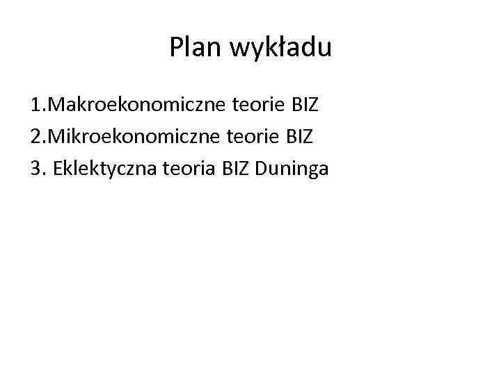 Plan wykładu 1. Makroekonomiczne teorie BIZ 2. Mikroekonomiczne teorie BIZ 3. Eklektyczna teoria BIZ